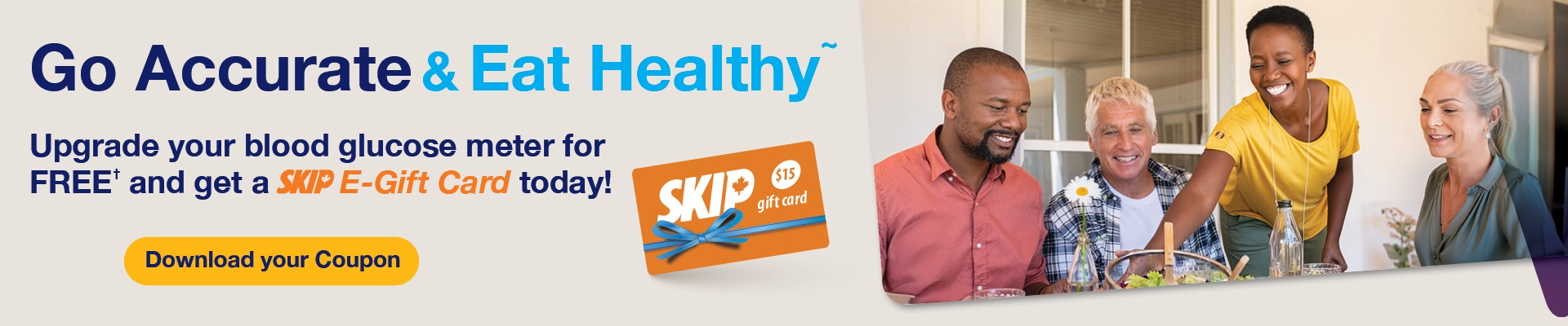 Go Accurate and Eat Healthy. Upgrade your blood glucose meter for free and get a Skpi e-gift card today. Download your coupon.